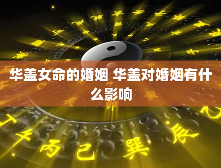 华盖女命的婚姻 华盖对婚姻有什么影响