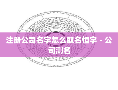 注册公司名字怎么取名恒字 - 公司测名