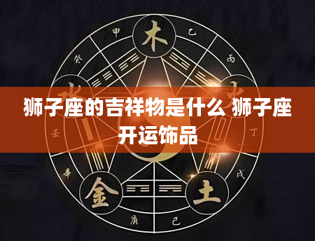 狮子座的吉祥物是什么 狮子座开运饰品