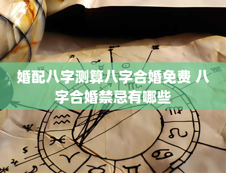 婚配八字测算八字合婚免费 八字合婚禁忌有哪些