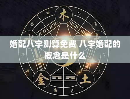 婚配八字测算免费 八字婚配的概念是什么