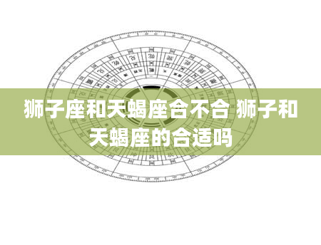 狮子座和天蝎座合不合 狮子和天蝎座的合适吗