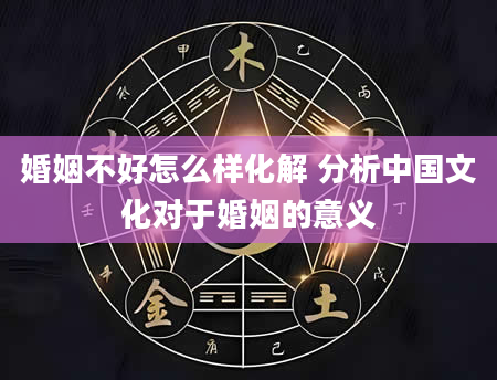 婚姻不好怎么样化解 分析中国文化对于婚姻的意义
