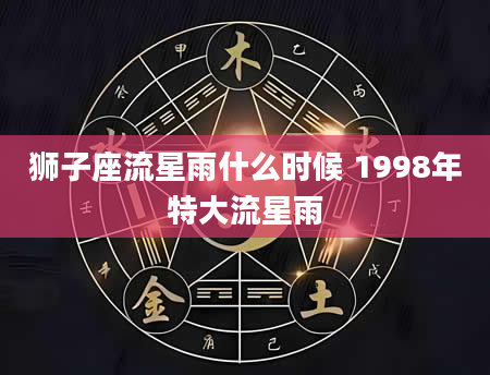 狮子座流星雨什么时候 1998年特大流星雨