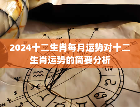 2024十二生肖每月运势对十二生肖运势的简要分析