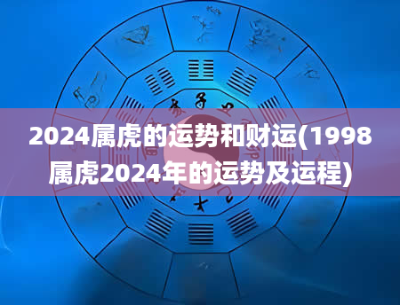 2024属虎的运势和财运(1998属虎2024年的运势及运程)