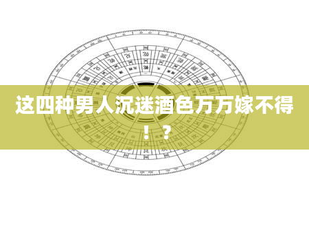 这四种男人沉迷酒色万万嫁不得！？