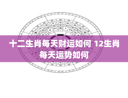 十二生肖每天财运如何 12生肖每天运势如何