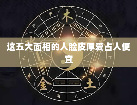 这五大面相的人脸皮厚爱占人便宜