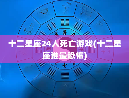 十二星座24人死亡游戏(十二星座谁最恐怖)