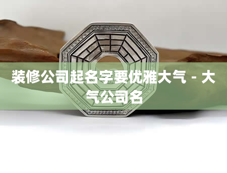 装修公司起名字要优雅大气 - 大气公司名