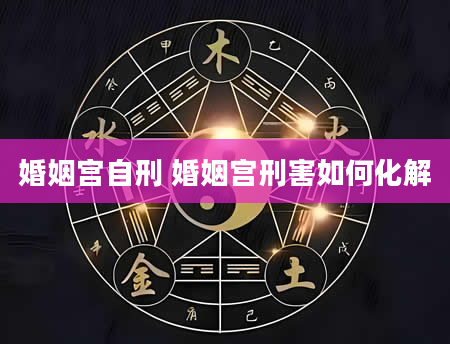 婚姻宫自刑 婚姻宫刑害如何化解