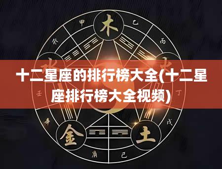 十二星座的排行榜大全(十二星座排行榜大全视频)