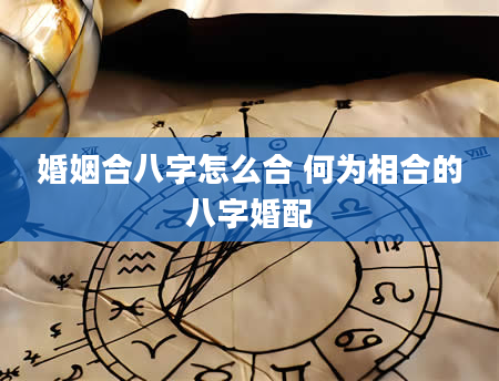 婚姻合八字怎么合 何为相合的八字婚配