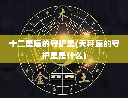 十二星座的守护星(天秤座的守护星是什么)