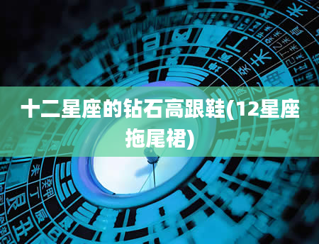 十二星座的钻石高跟鞋(12星座拖尾裙)