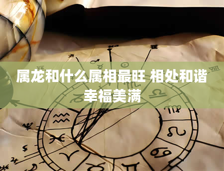 属龙和什么属相最旺 相处和谐幸福美满