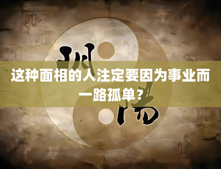 这种面相的人注定要因为事业而一路孤单？