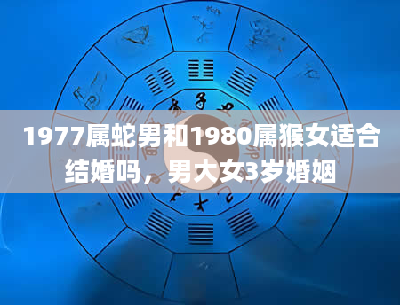 1977属蛇男和1980属猴女适合结婚吗，男大女3岁婚姻