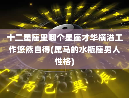 十二星座里哪个星座才华横溢工作悠然自得(属马的水瓶座男人性格)