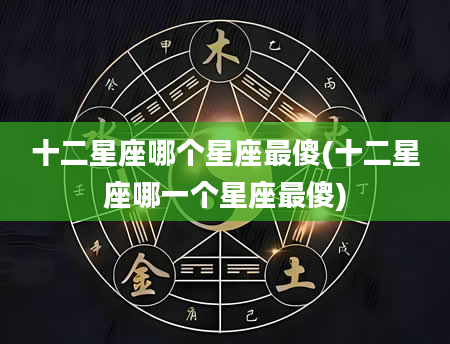 十二星座哪个星座最傻(十二星座哪一个星座最傻)