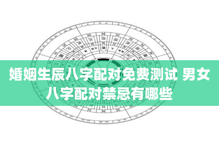 婚姻生辰八字配对免费测试 男女八字配对禁忌有哪些