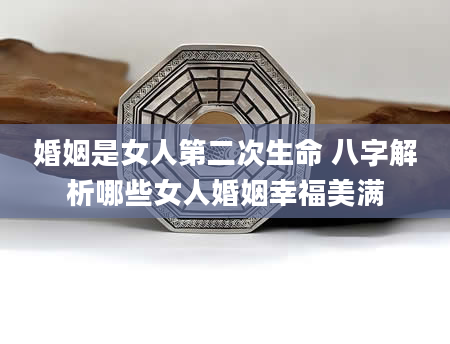 婚姻是女人第二次生命 八字解析哪些女人婚姻幸福美满