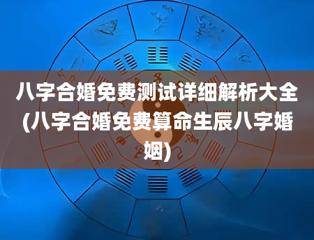 八字合婚免费测试详细解析大全(八字合婚免费算命生辰八字婚姻)