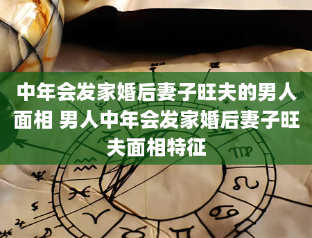 中年会发家婚后妻子旺夫的男人面相 男人中年会发家婚后妻子旺夫面相特征