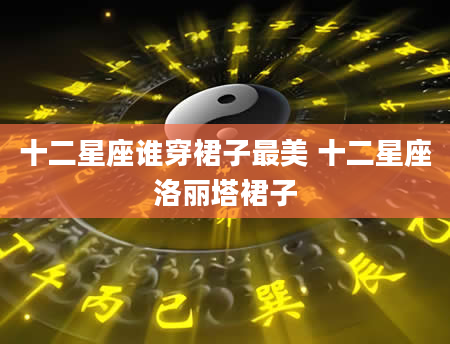 十二星座谁穿裙子最美 十二星座洛丽塔裙子