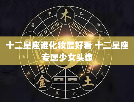 十二星座谁化妆最好看 十二星座专属少女头像