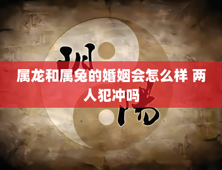 属龙和属兔的婚姻会怎么样 两人犯冲吗