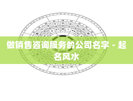 做销售咨询服务的公司名字 - 起名风水
