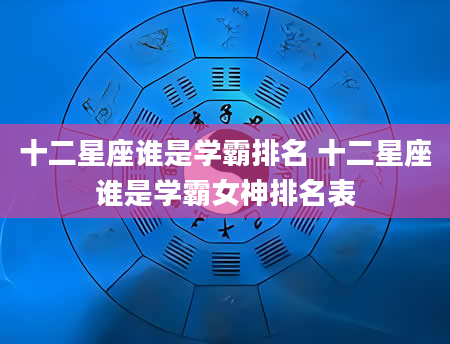 十二星座谁是学霸排名 十二星座谁是学霸女神排名表