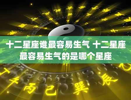 十二星座谁最容易生气 十二星座最容易生气的是哪个星座
