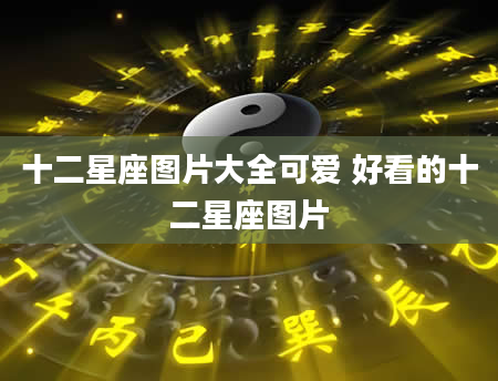 十二星座图片大全可爱 好看的十二星座图片