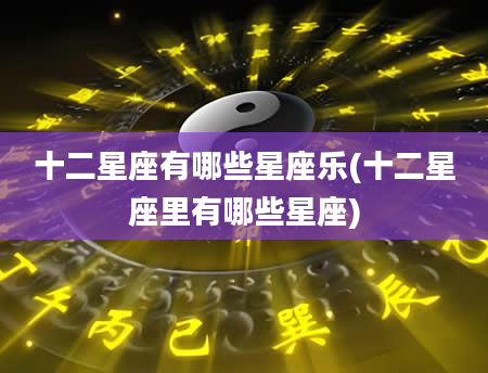 十二星座有哪些星座乐(十二星座里有哪些星座)