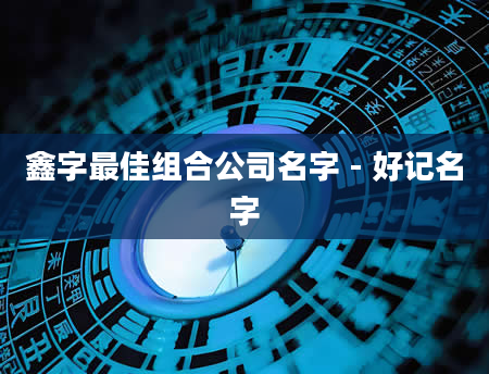 鑫字最佳组合公司名字 - 好记名字