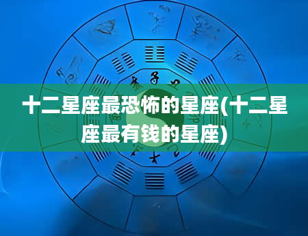 十二星座最恐怖的星座(十二星座最有钱的星座)