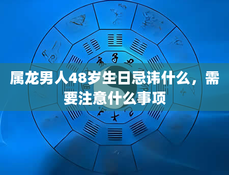 属龙男人48岁生日忌讳什么，需要注意什么事项