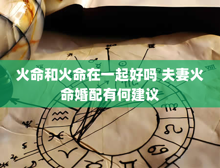 火命和火命在一起好吗 夫妻火命婚配有何建议