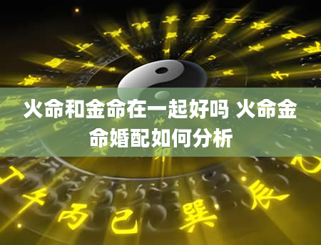 火命和金命在一起好吗 火命金命婚配如何分析