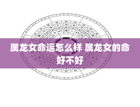 属龙女命运怎么样 属龙女的命好不好