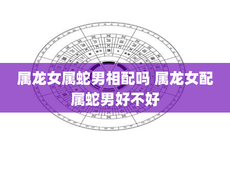 属龙女属蛇男相配吗 属龙女配属蛇男好不好