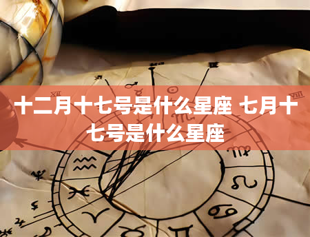 十二月十七号是什么星座 七月十七号是什么星座