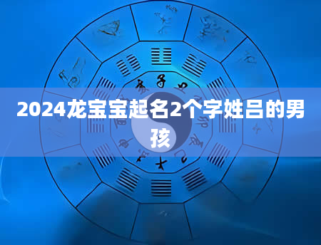 2024龙宝宝起名2个字姓吕的男孩