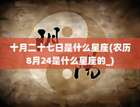 十月二十七日是什么星座(农历8月24是什么星座的_)