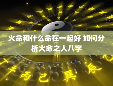 火命和什么命在一起好 如何分析火命之人八字