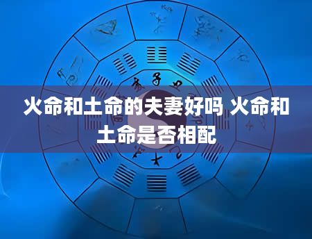 火命和土命的夫妻好吗 火命和土命是否相配