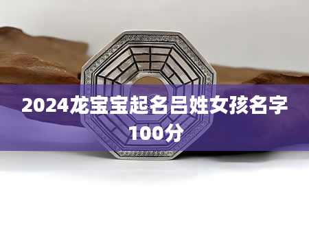 2024龙宝宝起名吕姓女孩名字100分